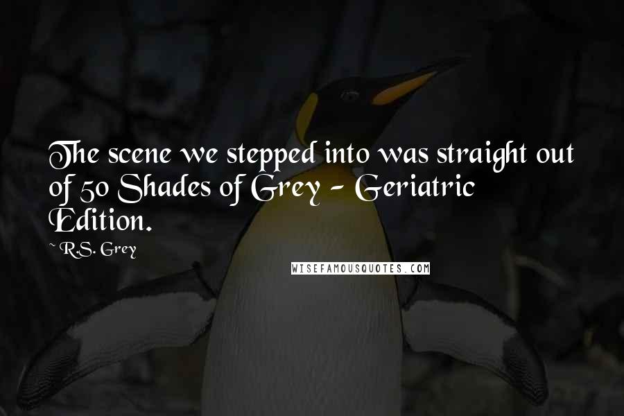 R.S. Grey Quotes: The scene we stepped into was straight out of 50 Shades of Grey - Geriatric Edition.