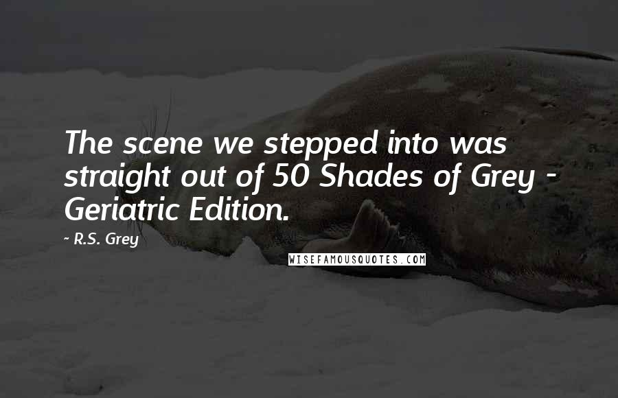 R.S. Grey Quotes: The scene we stepped into was straight out of 50 Shades of Grey - Geriatric Edition.