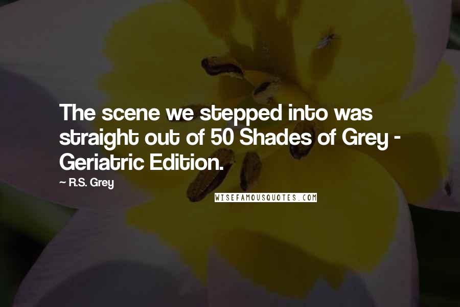 R.S. Grey Quotes: The scene we stepped into was straight out of 50 Shades of Grey - Geriatric Edition.