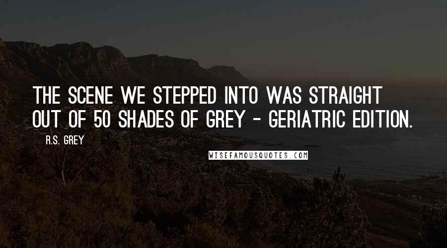 R.S. Grey Quotes: The scene we stepped into was straight out of 50 Shades of Grey - Geriatric Edition.