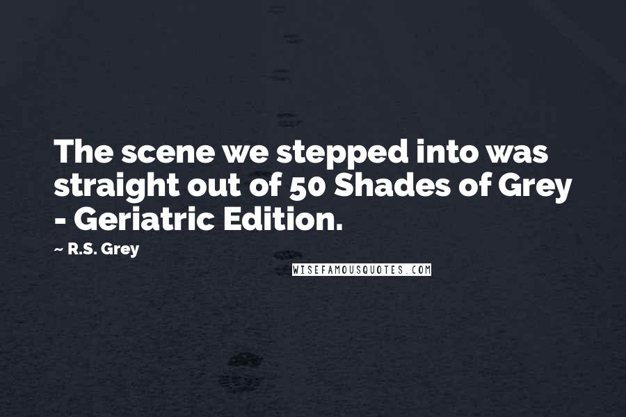 R.S. Grey Quotes: The scene we stepped into was straight out of 50 Shades of Grey - Geriatric Edition.