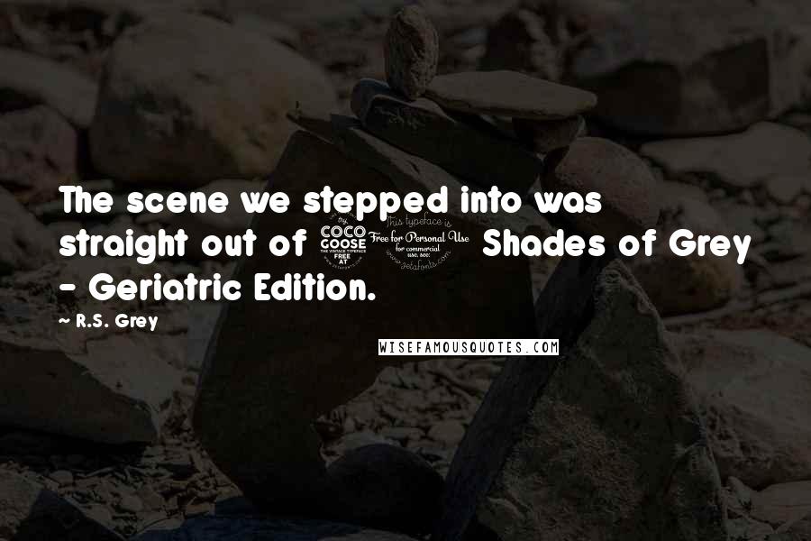 R.S. Grey Quotes: The scene we stepped into was straight out of 50 Shades of Grey - Geriatric Edition.