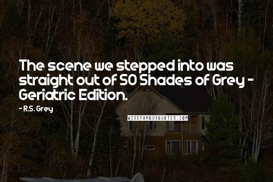 R.S. Grey Quotes: The scene we stepped into was straight out of 50 Shades of Grey - Geriatric Edition.