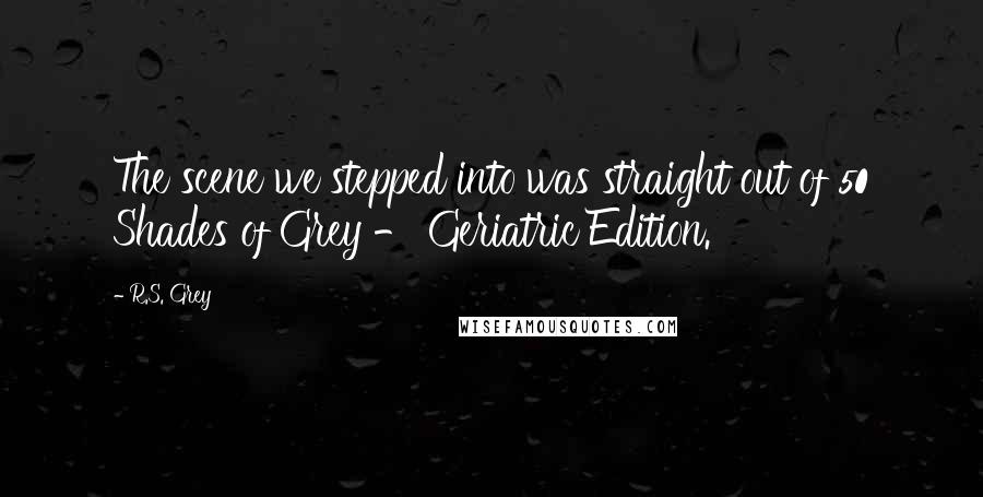 R.S. Grey Quotes: The scene we stepped into was straight out of 50 Shades of Grey - Geriatric Edition.