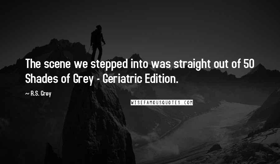 R.S. Grey Quotes: The scene we stepped into was straight out of 50 Shades of Grey - Geriatric Edition.