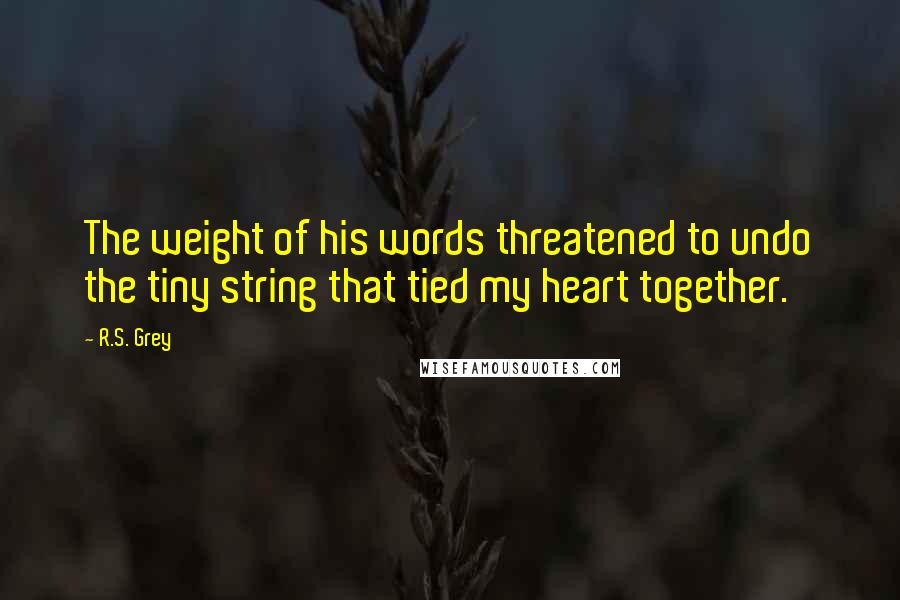 R.S. Grey Quotes: The weight of his words threatened to undo the tiny string that tied my heart together.