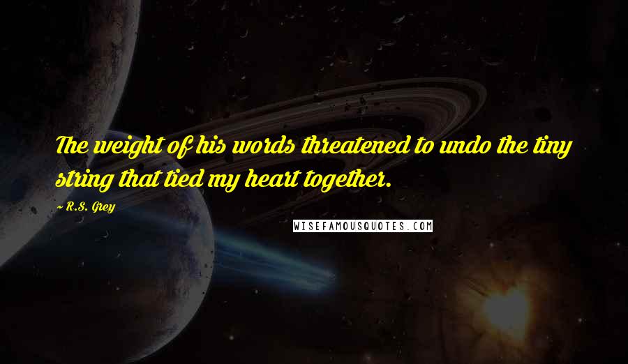 R.S. Grey Quotes: The weight of his words threatened to undo the tiny string that tied my heart together.