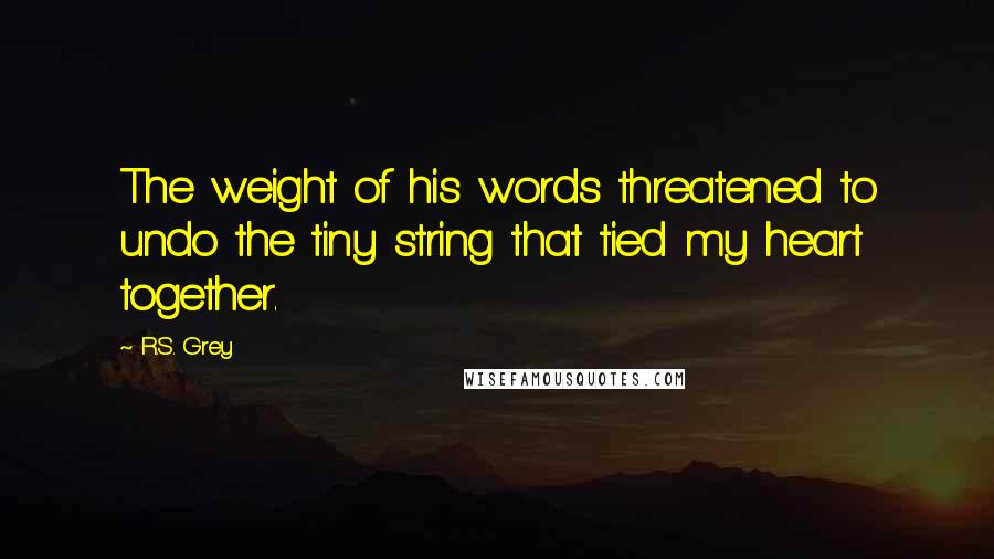 R.S. Grey Quotes: The weight of his words threatened to undo the tiny string that tied my heart together.