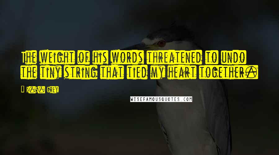 R.S. Grey Quotes: The weight of his words threatened to undo the tiny string that tied my heart together.