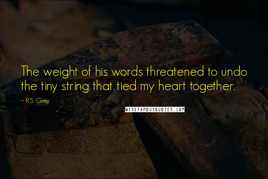 R.S. Grey Quotes: The weight of his words threatened to undo the tiny string that tied my heart together.