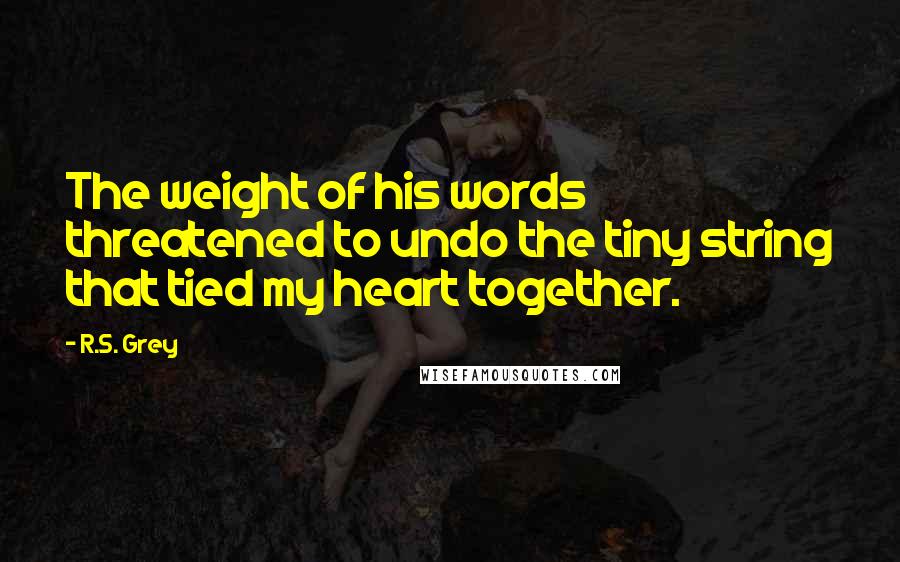 R.S. Grey Quotes: The weight of his words threatened to undo the tiny string that tied my heart together.