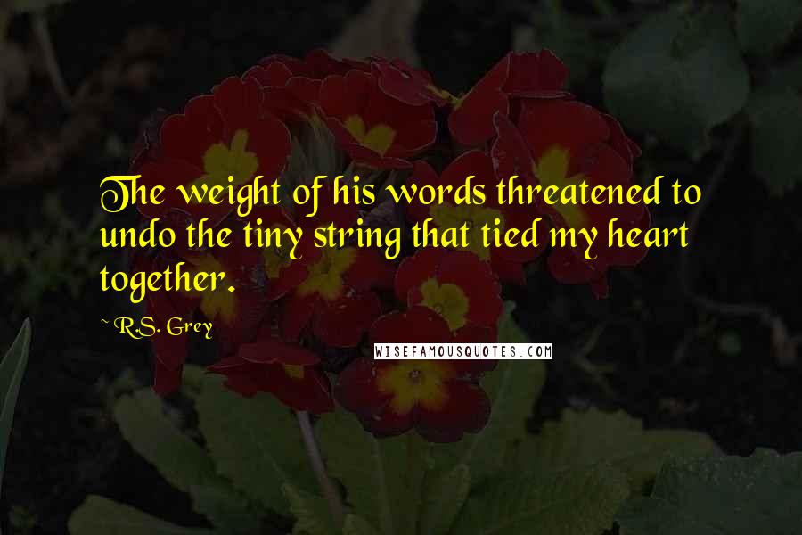 R.S. Grey Quotes: The weight of his words threatened to undo the tiny string that tied my heart together.