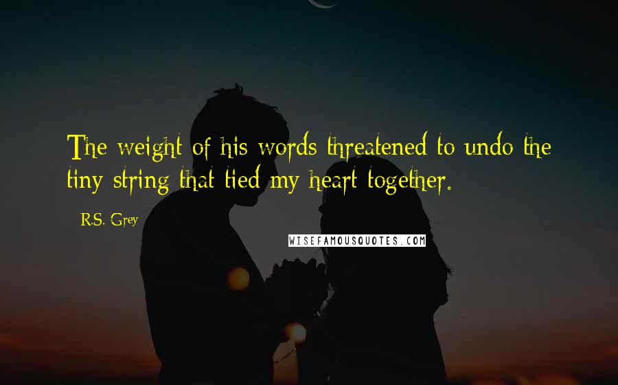 R.S. Grey Quotes: The weight of his words threatened to undo the tiny string that tied my heart together.