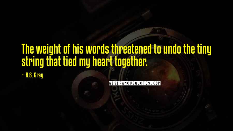 R.S. Grey Quotes: The weight of his words threatened to undo the tiny string that tied my heart together.