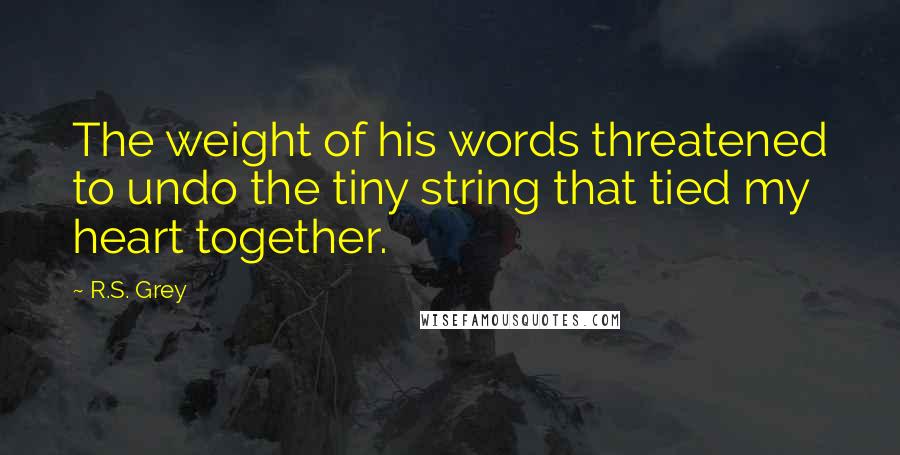 R.S. Grey Quotes: The weight of his words threatened to undo the tiny string that tied my heart together.