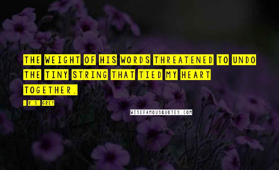 R.S. Grey Quotes: The weight of his words threatened to undo the tiny string that tied my heart together.