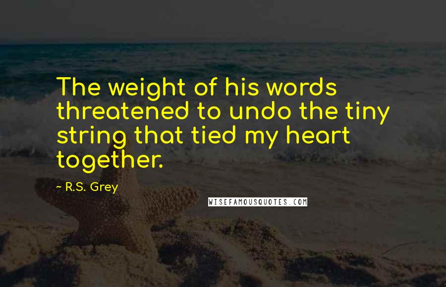 R.S. Grey Quotes: The weight of his words threatened to undo the tiny string that tied my heart together.