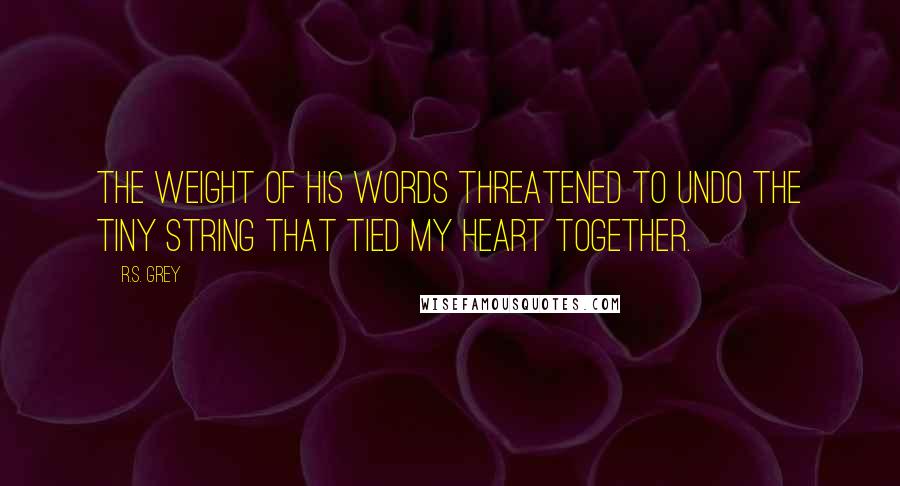 R.S. Grey Quotes: The weight of his words threatened to undo the tiny string that tied my heart together.