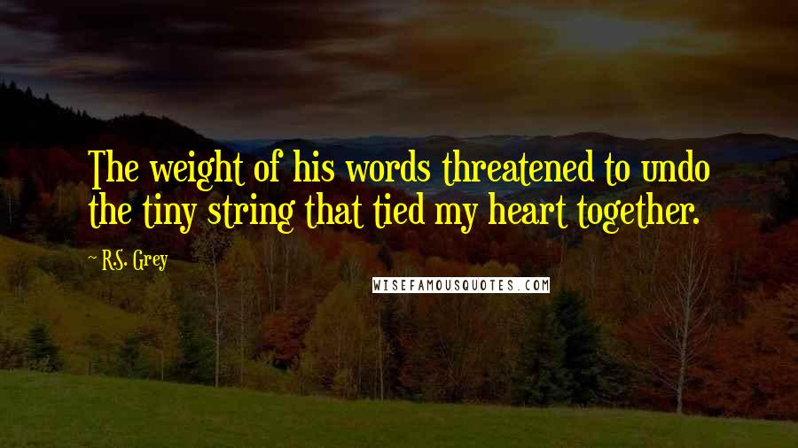 R.S. Grey Quotes: The weight of his words threatened to undo the tiny string that tied my heart together.