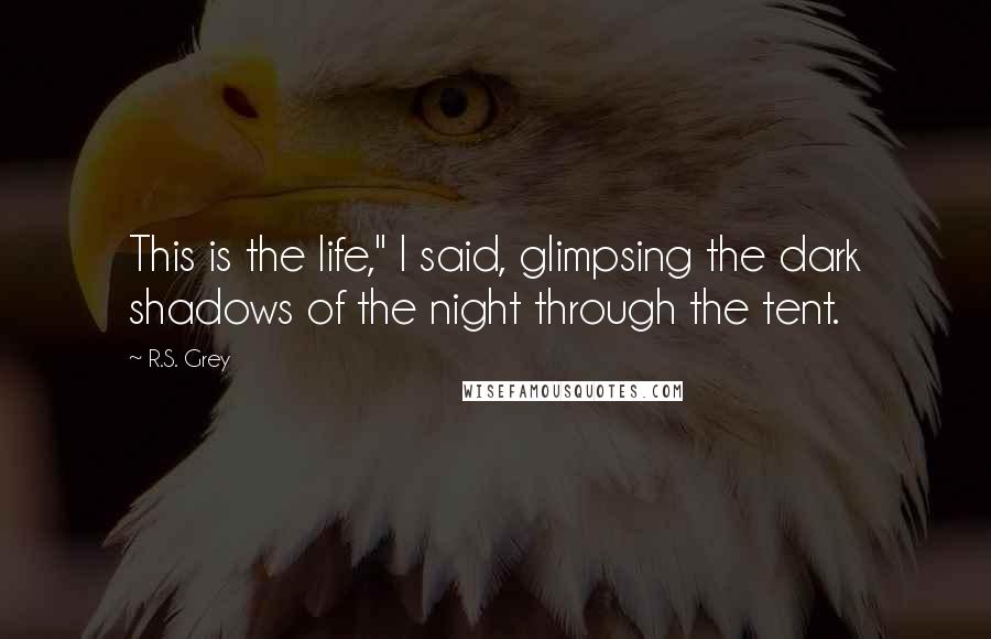 R.S. Grey Quotes: This is the life," I said, glimpsing the dark shadows of the night through the tent.