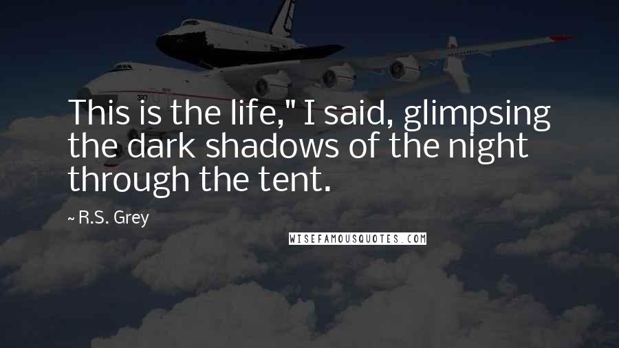 R.S. Grey Quotes: This is the life," I said, glimpsing the dark shadows of the night through the tent.