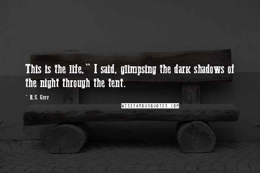 R.S. Grey Quotes: This is the life," I said, glimpsing the dark shadows of the night through the tent.