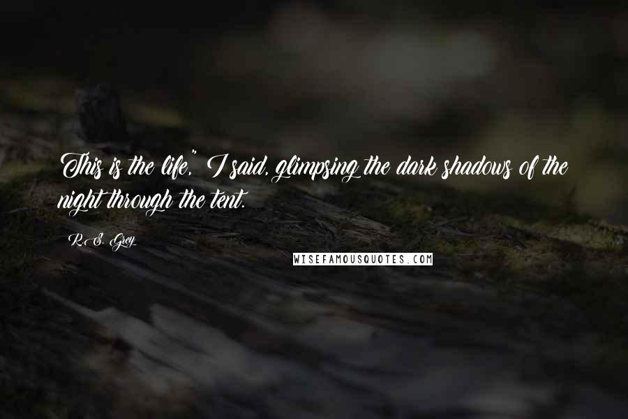 R.S. Grey Quotes: This is the life," I said, glimpsing the dark shadows of the night through the tent.