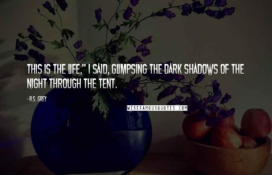 R.S. Grey Quotes: This is the life," I said, glimpsing the dark shadows of the night through the tent.