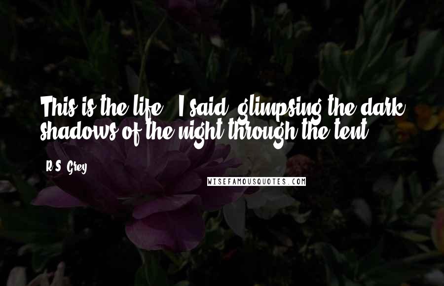 R.S. Grey Quotes: This is the life," I said, glimpsing the dark shadows of the night through the tent.