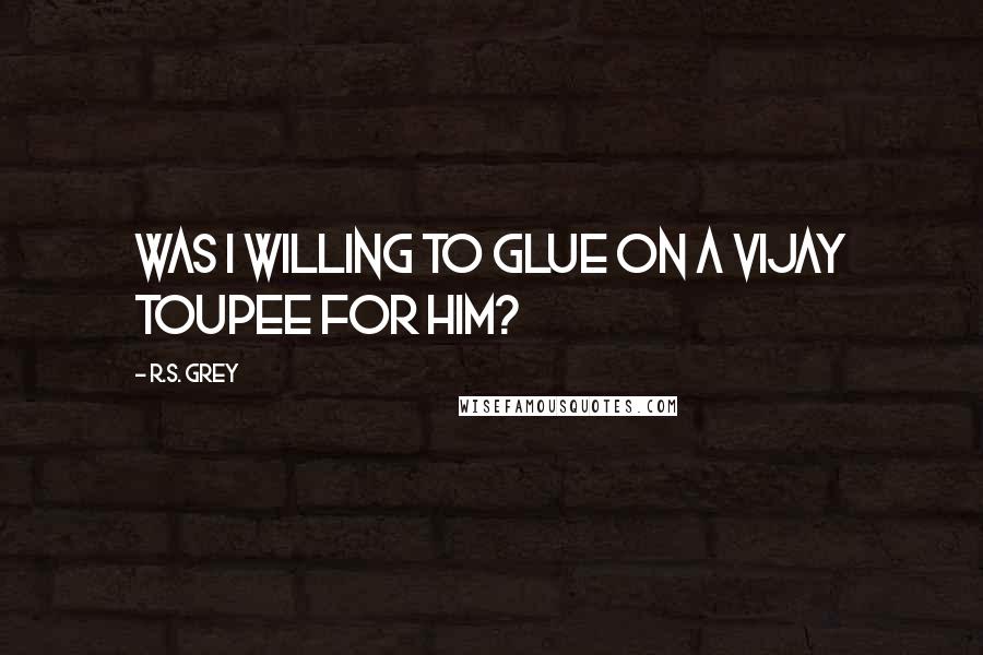 R.S. Grey Quotes: Was I willing to glue on a vijay toupee for him?