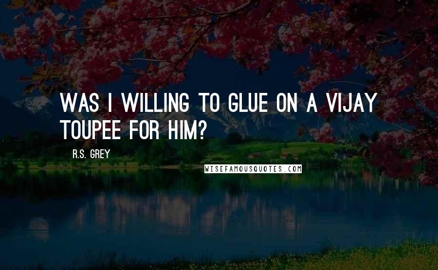 R.S. Grey Quotes: Was I willing to glue on a vijay toupee for him?