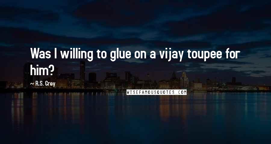 R.S. Grey Quotes: Was I willing to glue on a vijay toupee for him?