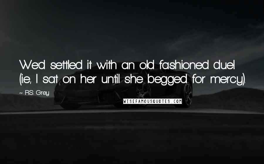 R.S. Grey Quotes: We'd settled it with an old fashioned duel. (i.e, I sat on her until she begged for mercy).