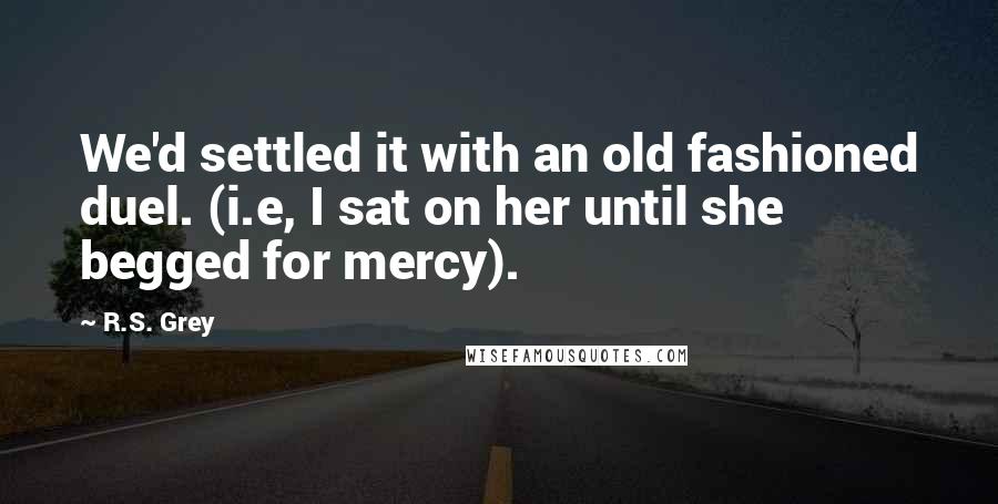 R.S. Grey Quotes: We'd settled it with an old fashioned duel. (i.e, I sat on her until she begged for mercy).