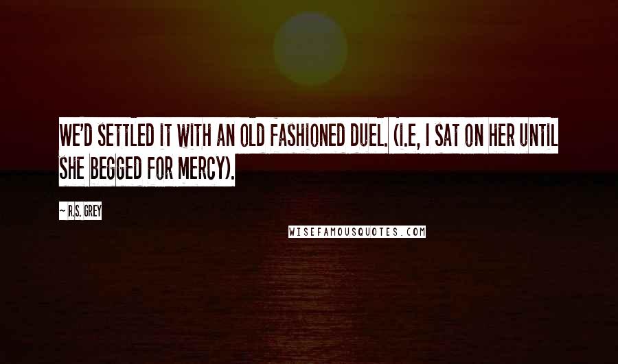 R.S. Grey Quotes: We'd settled it with an old fashioned duel. (i.e, I sat on her until she begged for mercy).