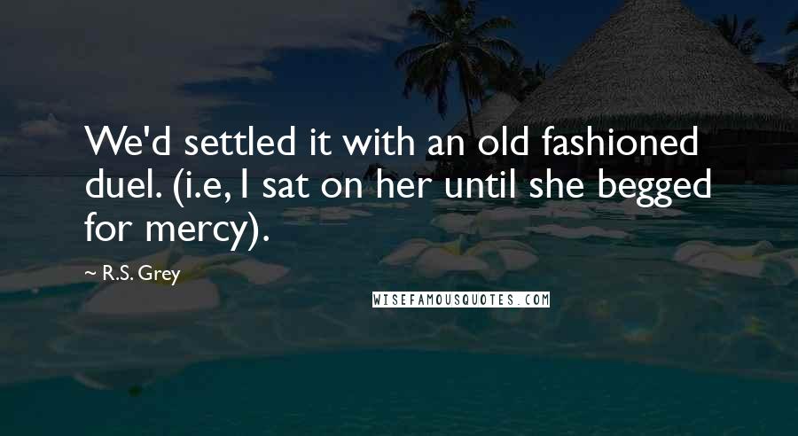 R.S. Grey Quotes: We'd settled it with an old fashioned duel. (i.e, I sat on her until she begged for mercy).