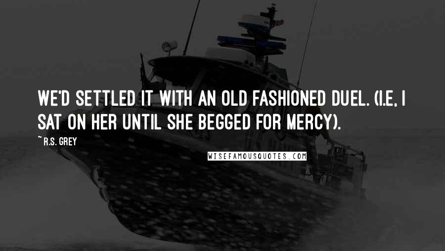 R.S. Grey Quotes: We'd settled it with an old fashioned duel. (i.e, I sat on her until she begged for mercy).