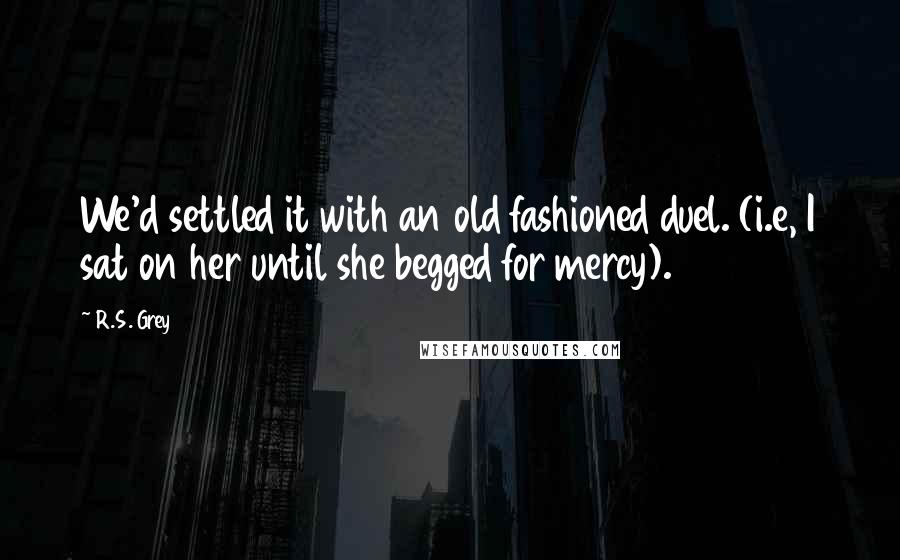 R.S. Grey Quotes: We'd settled it with an old fashioned duel. (i.e, I sat on her until she begged for mercy).