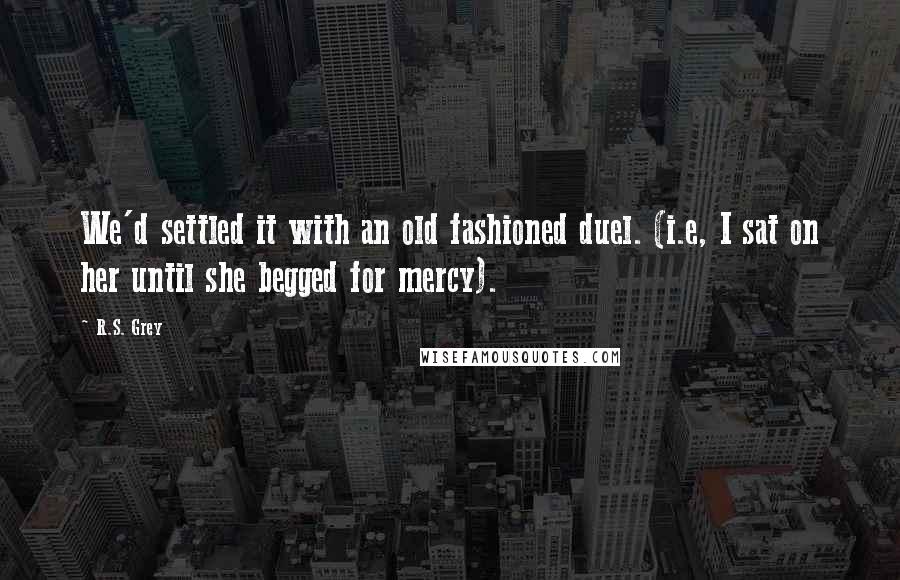 R.S. Grey Quotes: We'd settled it with an old fashioned duel. (i.e, I sat on her until she begged for mercy).