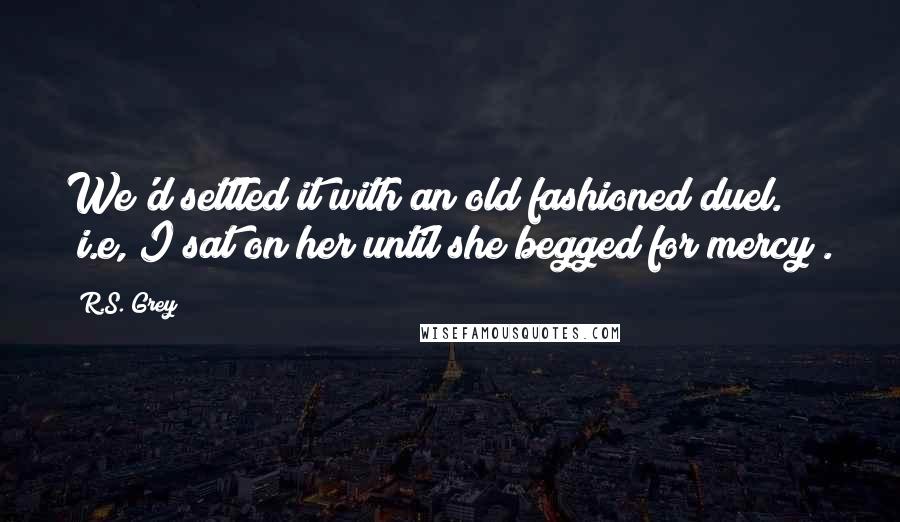 R.S. Grey Quotes: We'd settled it with an old fashioned duel. (i.e, I sat on her until she begged for mercy).