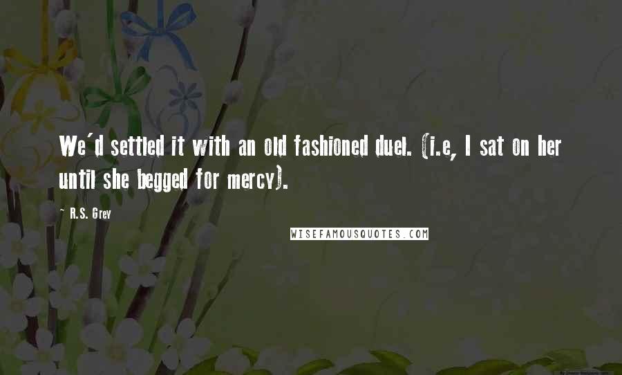 R.S. Grey Quotes: We'd settled it with an old fashioned duel. (i.e, I sat on her until she begged for mercy).