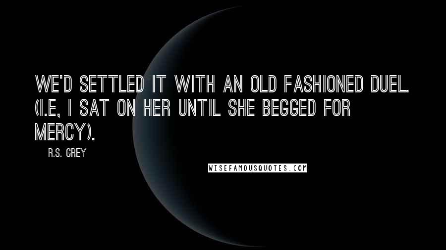 R.S. Grey Quotes: We'd settled it with an old fashioned duel. (i.e, I sat on her until she begged for mercy).