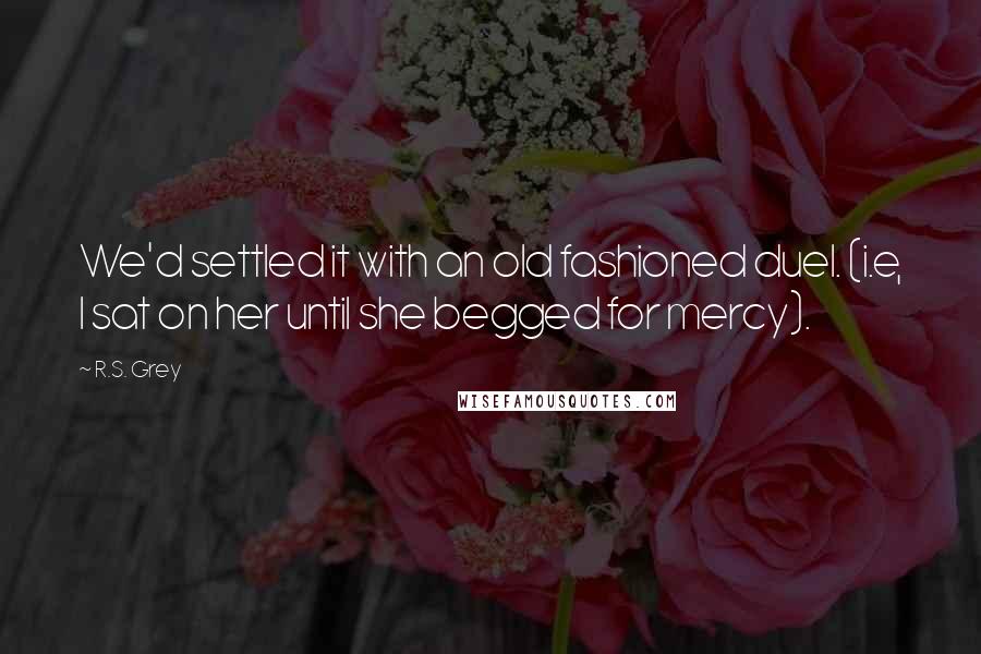 R.S. Grey Quotes: We'd settled it with an old fashioned duel. (i.e, I sat on her until she begged for mercy).
