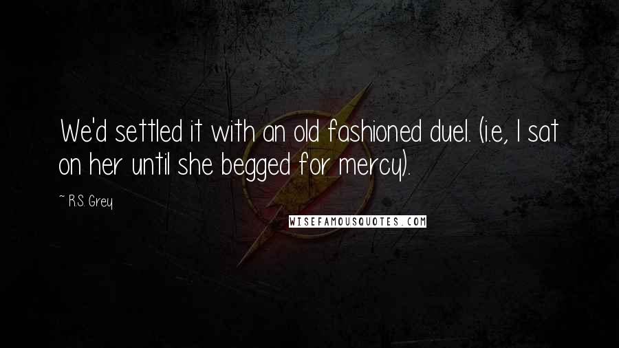 R.S. Grey Quotes: We'd settled it with an old fashioned duel. (i.e, I sat on her until she begged for mercy).