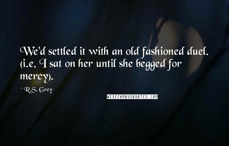 R.S. Grey Quotes: We'd settled it with an old fashioned duel. (i.e, I sat on her until she begged for mercy).