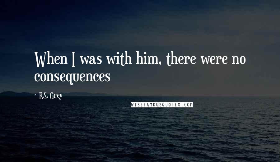 R.S. Grey Quotes: When I was with him, there were no consequences