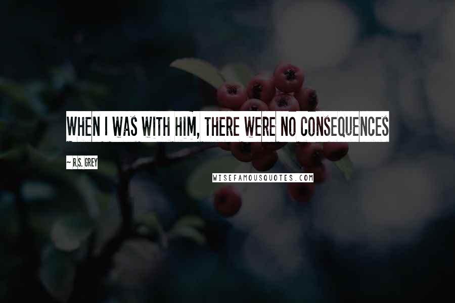 R.S. Grey Quotes: When I was with him, there were no consequences