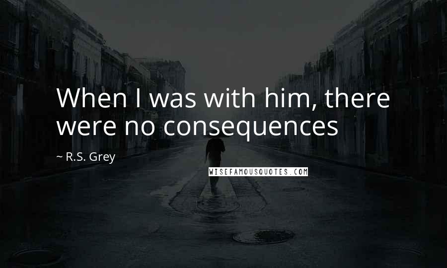 R.S. Grey Quotes: When I was with him, there were no consequences