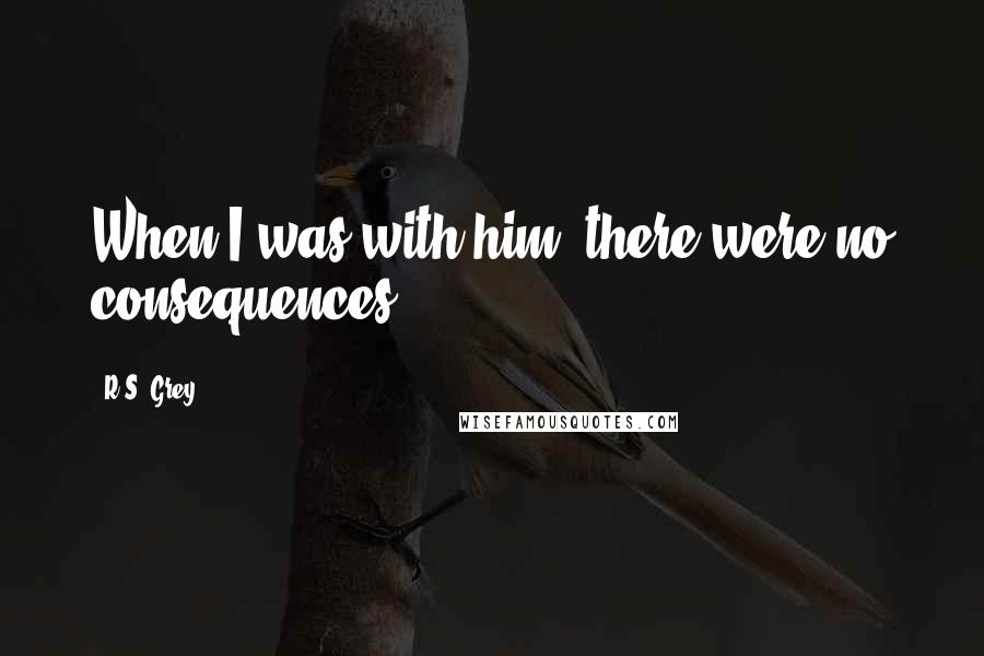 R.S. Grey Quotes: When I was with him, there were no consequences