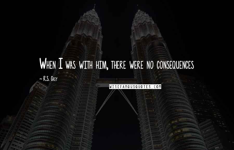 R.S. Grey Quotes: When I was with him, there were no consequences